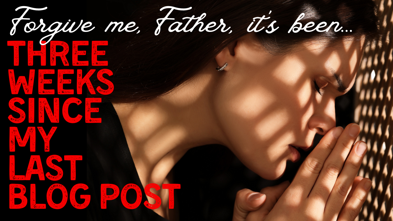 Forgive Me: Three Weeks Since My Last Blog Post